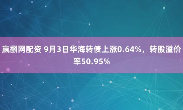 赢翻网配资 9月3日华海转债上涨0.64%，转股溢价率50.95%