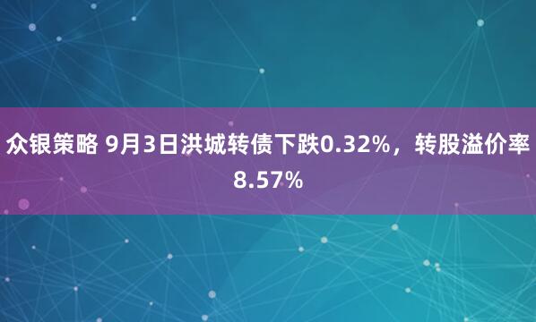 众银策略 9月3日洪城转债下跌0.32%，转股溢价率8.57%