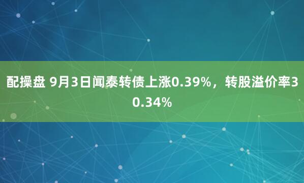 配操盘 9月3日闻泰转债上涨0.39%，转股溢价率30.34%