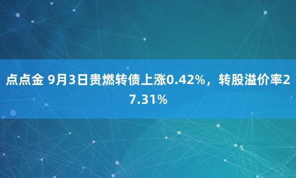点点金 9月3日贵燃转债上涨0.42%，转股溢价率27.31%