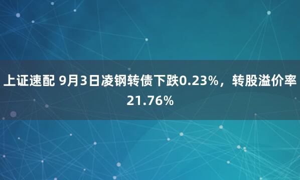 上证速配 9月3日凌钢转债下跌0.23%，转股溢价率21.76%