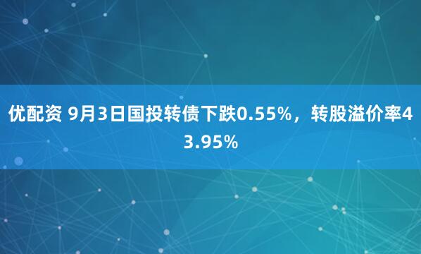 优配资 9月3日国投转债下跌0.55%，转股溢价率43.95%