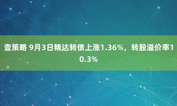 壹策略 9月3日精达转债上涨1.36%，转股溢价率10.3%