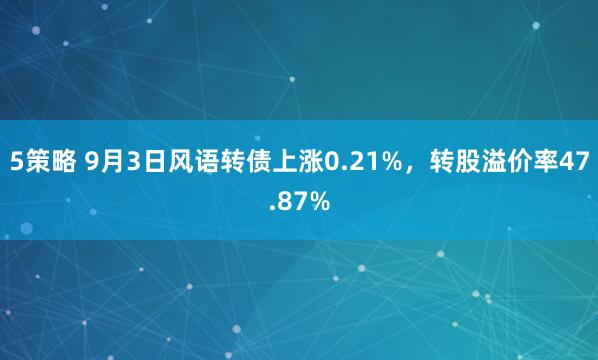 5策略 9月3日风语转债上涨0.21%，转股溢价率47.87%