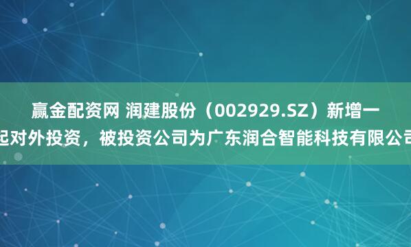 赢金配资网 润建股份（002929.SZ）新增一起对外投资，被投资公司为广东润合智能科技有限公司