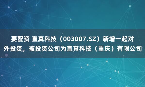 要配资 直真科技（003007.SZ）新增一起对外投资，被投资公司为直真科技（重庆）有限公司