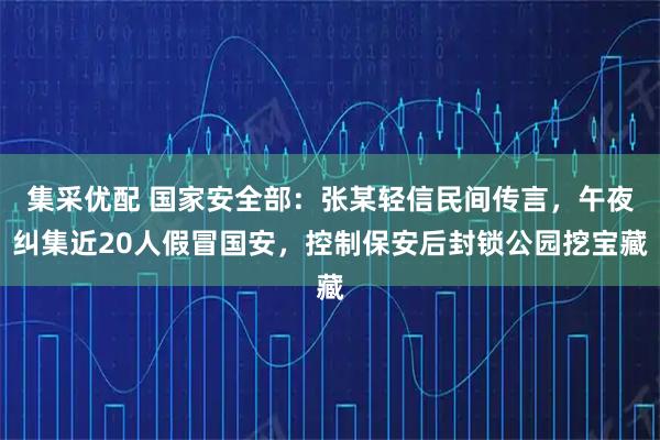 集采优配 国家安全部：张某轻信民间传言，午夜纠集近20人假冒国安，控制保安后封锁公园挖宝藏