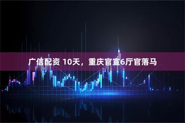 广信配资 10天，重庆官宣6厅官落马