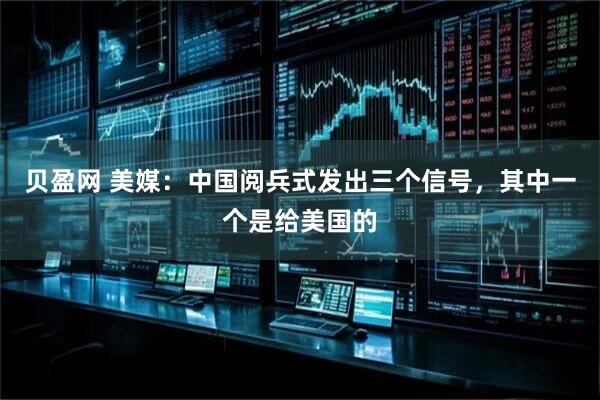 贝盈网 美媒：中国阅兵式发出三个信号，其中一个是给美国的