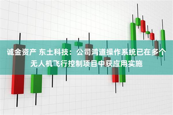 诚金资产 东土科技：公司鸿道操作系统已在多个无人机飞行控制项目中获应用实施