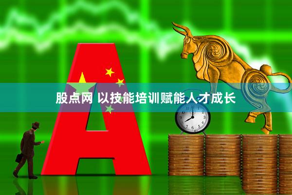 股点网 以技能培训赋能人才成长
