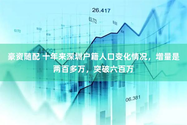 豪资随配 十年来深圳户籍人口变化情况，增量是两百多万，突破六百万