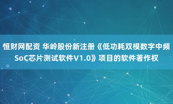 恒财网配资 华岭股份新注册《低功耗双模数字中频SoC芯片测试软件V1.0》项目的软件著作权