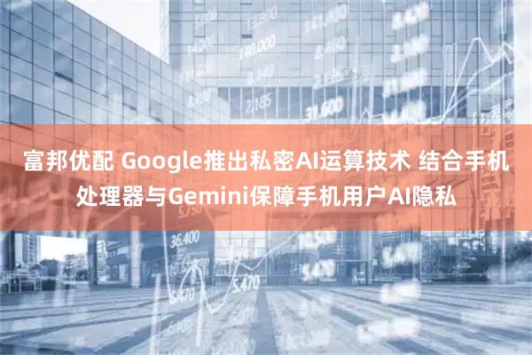 富邦优配 Google推出私密AI运算技术 结合手机处理器与Gemini保障手机用户AI隐私