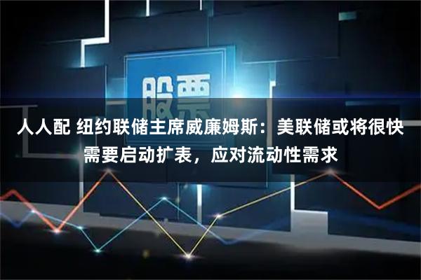 人人配 纽约联储主席威廉姆斯：美联储或将很快需要启动扩表，应对流动性需求