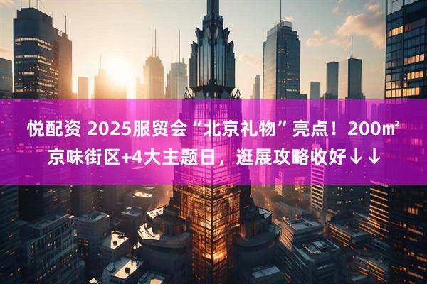 悦配资 2025服贸会“北京礼物”亮点！200㎡京味街区+4大主题日，逛展攻略收好↓↓