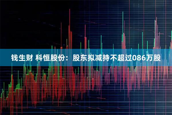 钱生财 科恒股份：股东拟减持不超过086万股