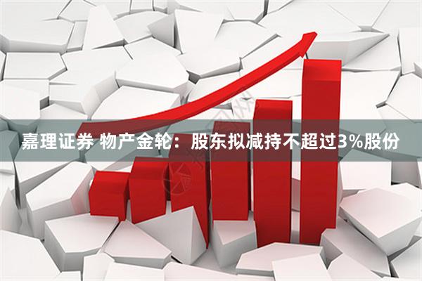 嘉理证券 物产金轮：股东拟减持不超过3%股份