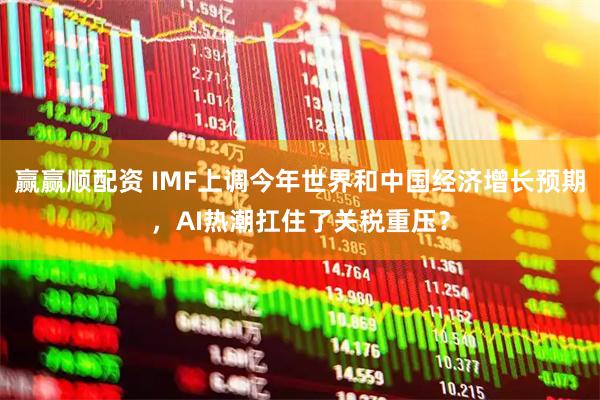 赢赢顺配资 IMF上调今年世界和中国经济增长预期，AI热潮扛住了关税重压？