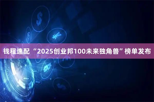 钱程速配 “2025创业邦100未来独角兽”榜单发布