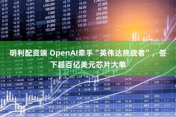 明利配资端 OpenAI牵手“英伟达挑战者”，签下超百亿美元芯片大单