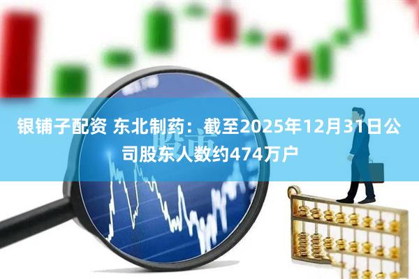 银铺子配资 东北制药：截至2025年12月31日公司股东人数约474万户