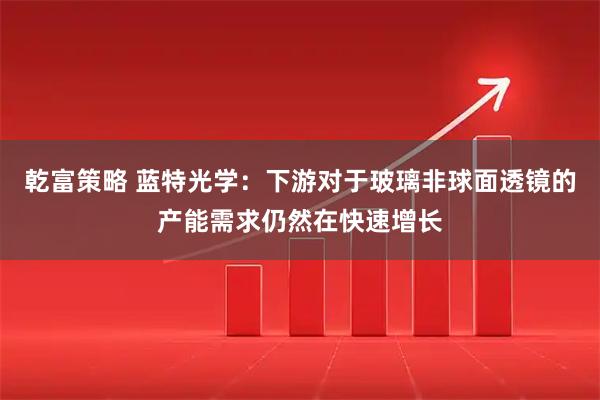乾富策略 蓝特光学：下游对于玻璃非球面透镜的产能需求仍然在快速增长