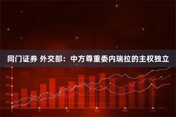 同门证券 外交部：中方尊重委内瑞拉的主权独立