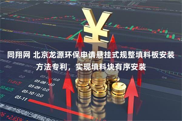 同翔网 北京龙源环保申请悬挂式规整填料板安装方法专利，实现填料块有序安装