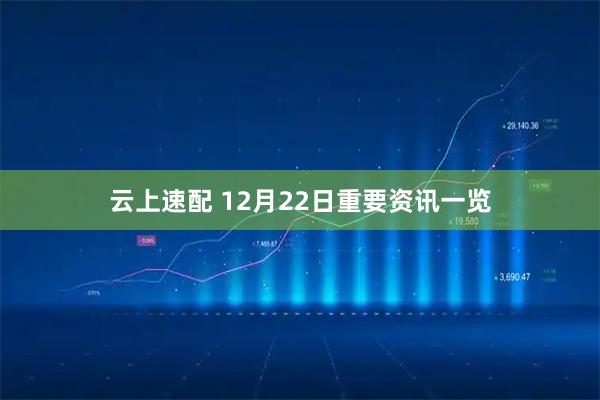 云上速配 12月22日重要资讯一览