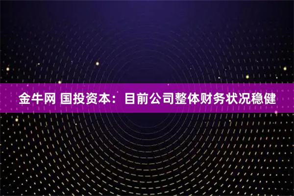 金牛网 国投资本：目前公司整体财务状况稳健