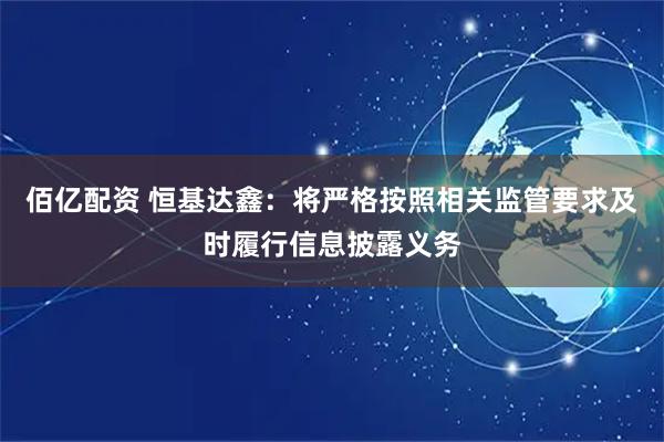 佰亿配资 恒基达鑫：将严格按照相关监管要求及时履行信息披露义务
