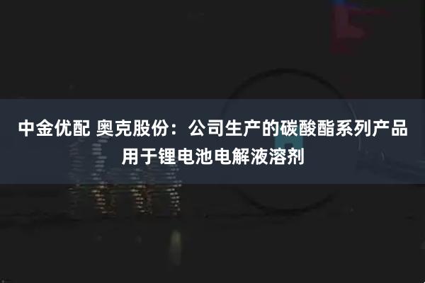 中金优配 奥克股份：公司生产的碳酸酯系列产品用于锂电池电解液溶剂