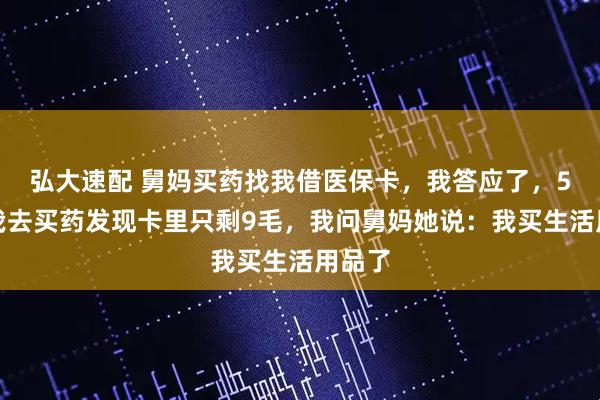 弘大速配 舅妈买药找我借医保卡,我答应了,5周后我去买药发现卡里只剩9毛,我问舅妈她说:我买生活用品了