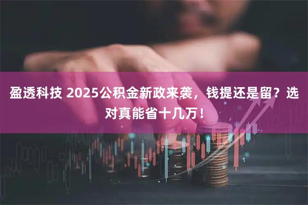 盈透科技 2025公积金新政来袭，钱提还是留？选对真能省十几万！