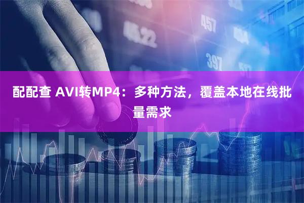 配配查 AVI转MP4:多种方法,覆盖本地在线批量需求