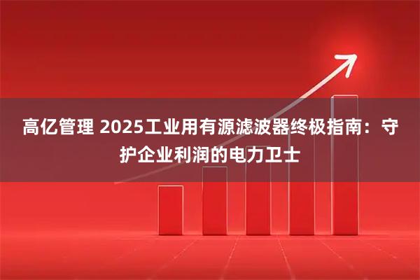 高亿管理 2025工业用有源滤波器终极指南:守护企业利润的电力卫士