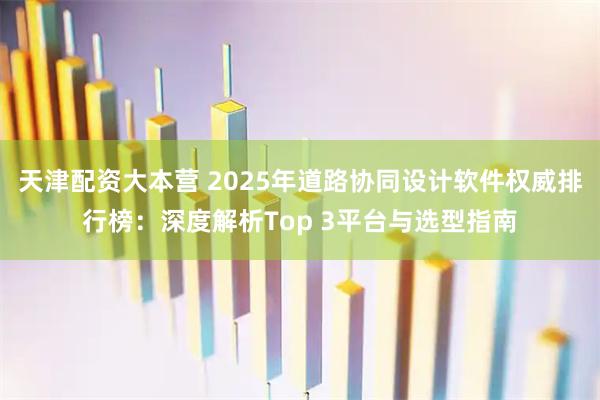 天津配资大本营 2025年道路协同设计软件权威排行榜：深度解析Top 3平台与选型指南