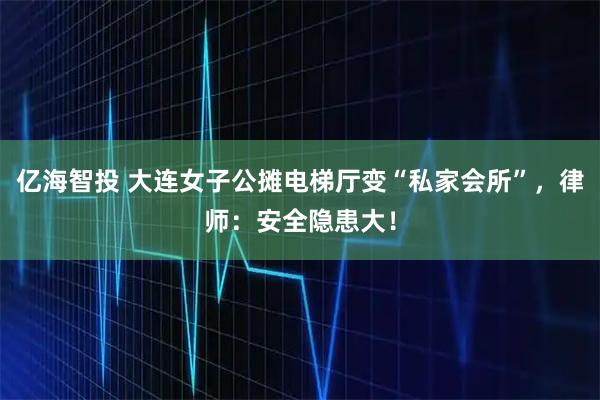 亿海智投 大连女子公摊电梯厅变“私家会所”，律师：安全隐患大！