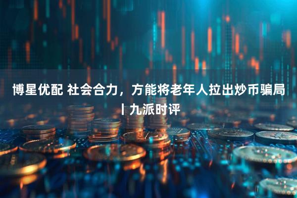 博星优配 社会合力,方能将老年人拉出炒币骗局丨九派时评