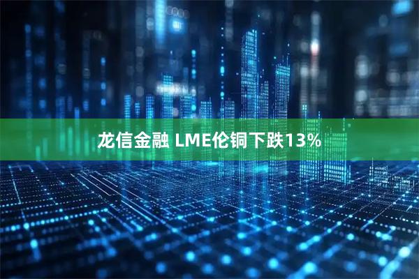 龙信金融 LME伦铜下跌13%