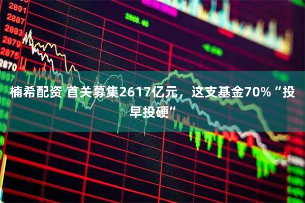 楠希配资 首关募集2617亿元,这支基金70%“投早投硬”