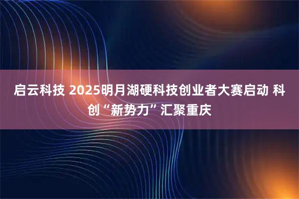 启云科技 2025明月湖硬科技创业者大赛启动 科创“新势力”汇聚重庆