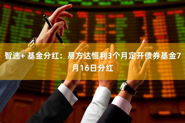智选+ 基金分红：易方达恒利3个月定开债券基金7月16日分红