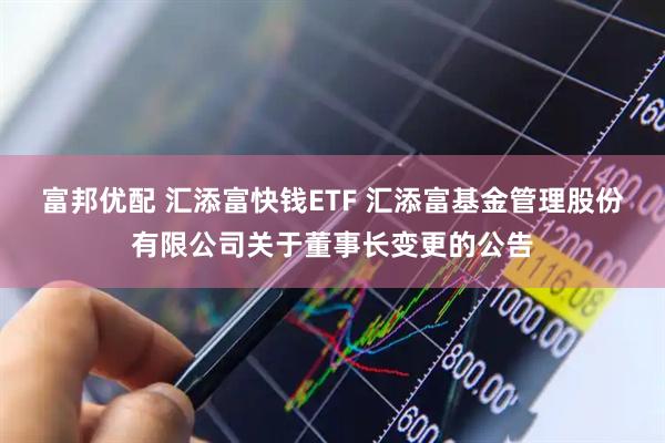 富邦优配 汇添富快钱ETF 汇添富基金管理股份有限公司关于董事长变更的公告