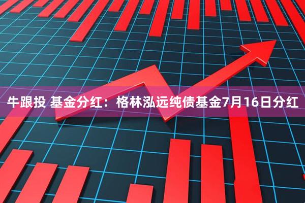 牛跟投 基金分红：格林泓远纯债基金7月16日分红