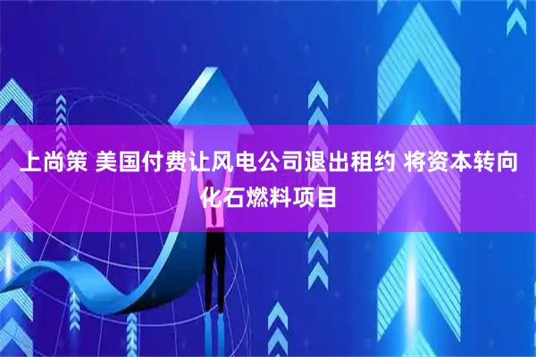 上尚策 美国付费让风电公司退出租约 将资本转向化石燃料项目