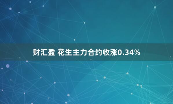 财汇盈 花生主力合约收涨0.34%
