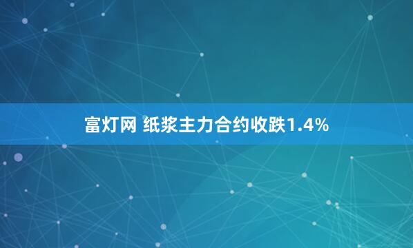 富灯网 纸浆主力合约收跌1.4%