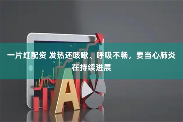 一片红配资 发热还咳嗽、呼吸不畅，要当心肺炎在持续进展
